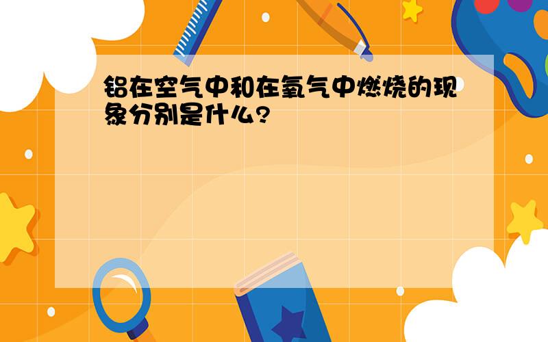 铝在空气中和在氧气中燃烧的现象分别是什么?