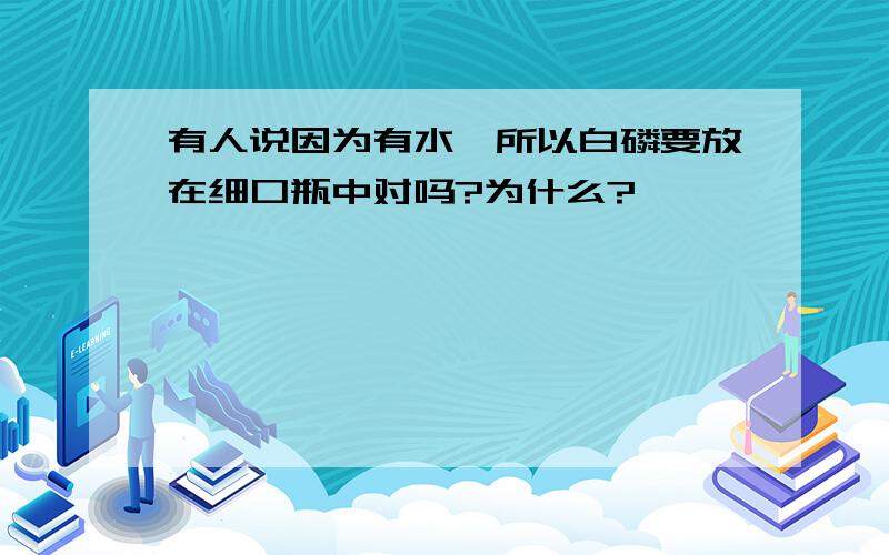 有人说因为有水,所以白磷要放在细口瓶中对吗?为什么?