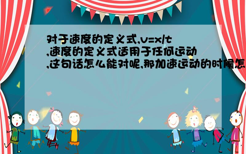 对于速度的定义式,v=x/t,速度的定义式适用于任何运动,这句话怎么能对呢,那加速运动的时候怎么能用这个