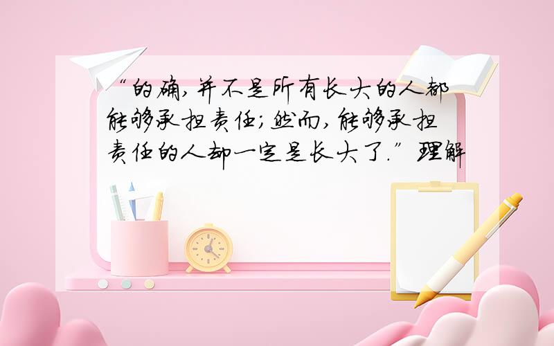 “的确,并不是所有长大的人都能够承担责任；然而,能够承担责任的人却一定是长大了.”理解