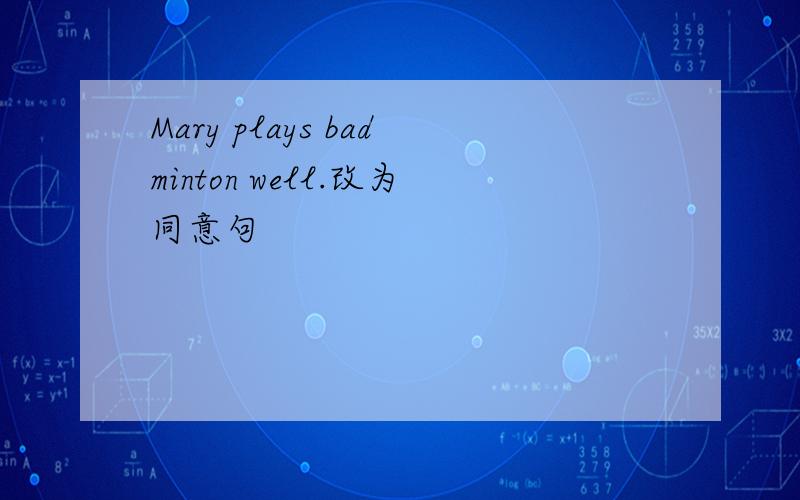 Mary plays badminton well.改为同意句