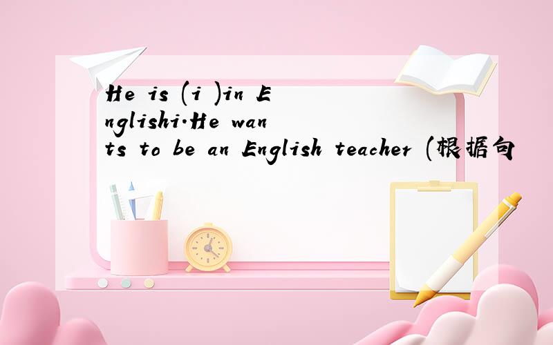 He is (i )in Englishi.He wants to be an English teacher (根据句