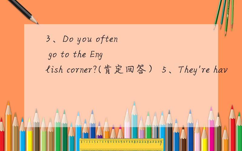 3、Do you often go to the English corner?(肯定回答） 5、They're hav