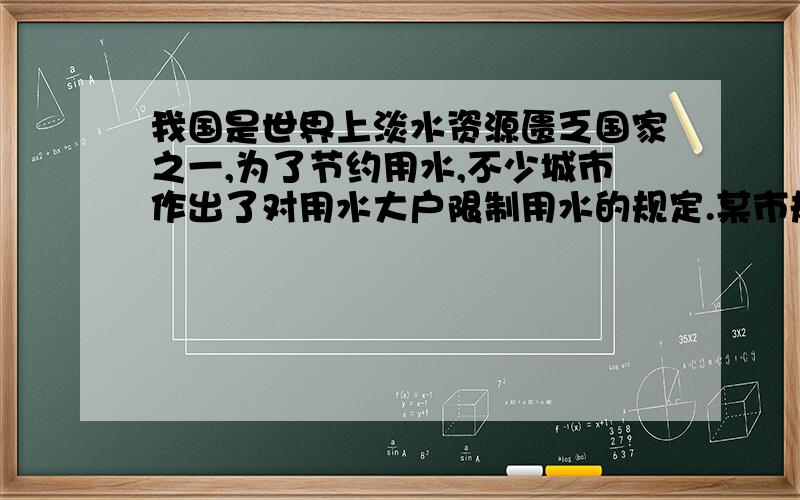 我国是世界上淡水资源匮乏国家之一,为了节约用水,不少城市作出了对用水大户限制用水的规定.某市规定：每一个用水大户,月用水