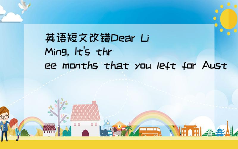 英语短文改错Dear Li Ming, It's three months that you left for Aust