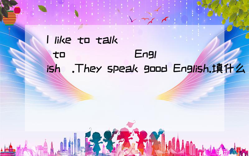 I like to talk to ____ (English).They speak good English.填什么