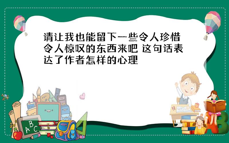 请让我也能留下一些令人珍惜 令人惊叹的东西来吧 这句话表达了作者怎样的心理