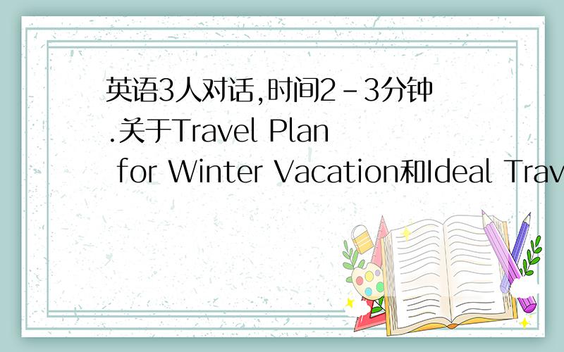 英语3人对话,时间2-3分钟.关于Travel Plan for Winter Vacation和Ideal Trave