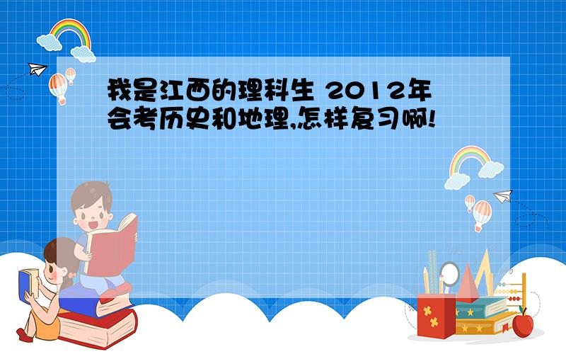 我是江西的理科生 2012年会考历史和地理,怎样复习啊!