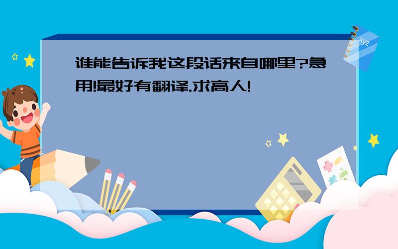 谁能告诉我这段话来自哪里?急用!最好有翻译.求高人!