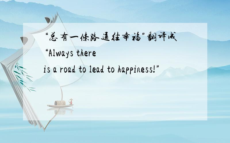 “总有一条路通往幸福”翻译成“Always there is a road to lead to happiness!”