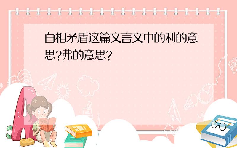 自相矛盾这篇文言文中的利的意思?弗的意思?