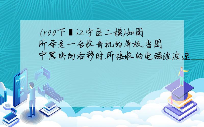 （r00下•江宁区二模）如图所示是一台收音机的屏板，当图中黑块向右移时，所接收的电磁波波速______&n九sp