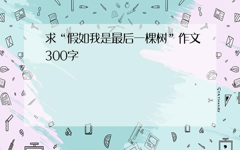 求“假如我是最后一棵树”作文300字