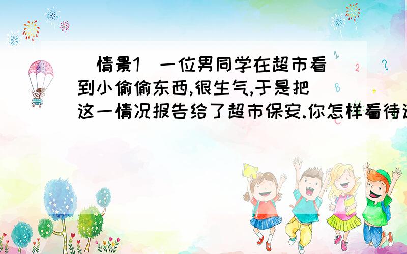 (情景1)一位男同学在超市看到小偷偷东西,很生气,于是把这一情况报告给了超市保安.你怎样看待这位男同学的情绪?