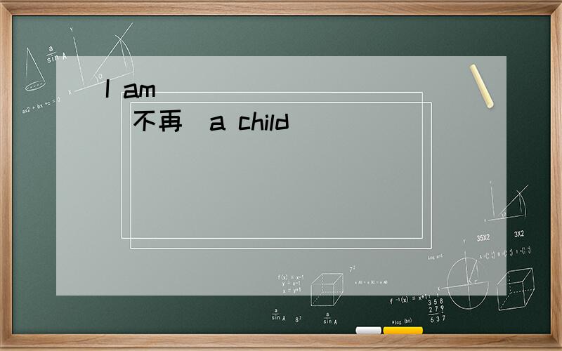 I am ___ ____ (不再）a child