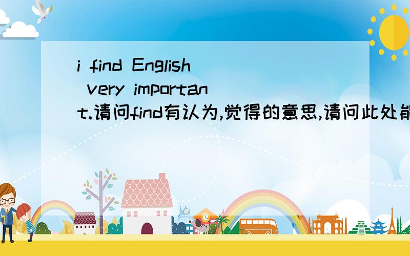 i find English very important.请问find有认为,觉得的意思,请问此处能不能把find 换