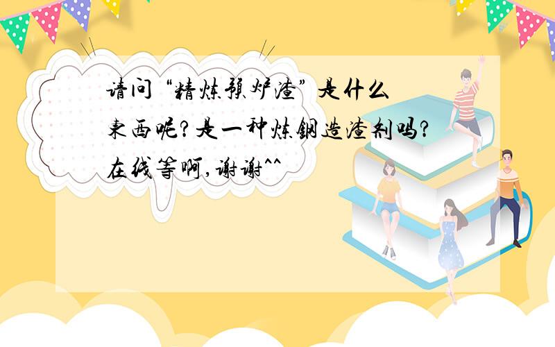 请问 “精炼预炉渣” 是什么东西呢?是一种炼钢造渣剂吗?在线等啊,谢谢^^