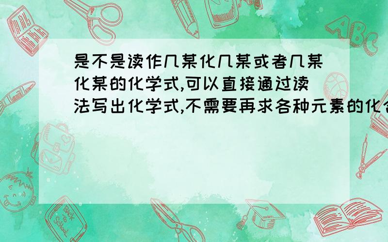 是不是读作几某化几某或者几某化某的化学式,可以直接通过读法写出化学式,不需要再求各种元素的化合价,然后得出化合物的原子个