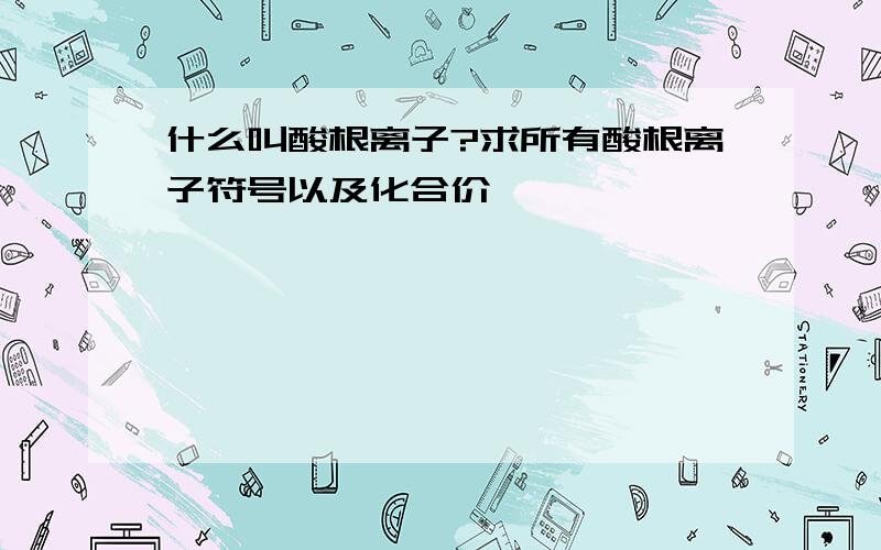 什么叫酸根离子?求所有酸根离子符号以及化合价