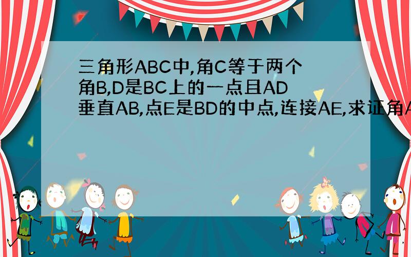 三角形ABC中,角C等于两个角B,D是BC上的一点且AD垂直AB,点E是BD的中点,连接AE,求证角AEC等于角C