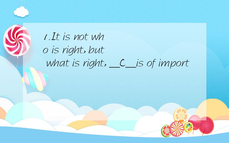 1.It is not who is right,but what is right,__C__is of import