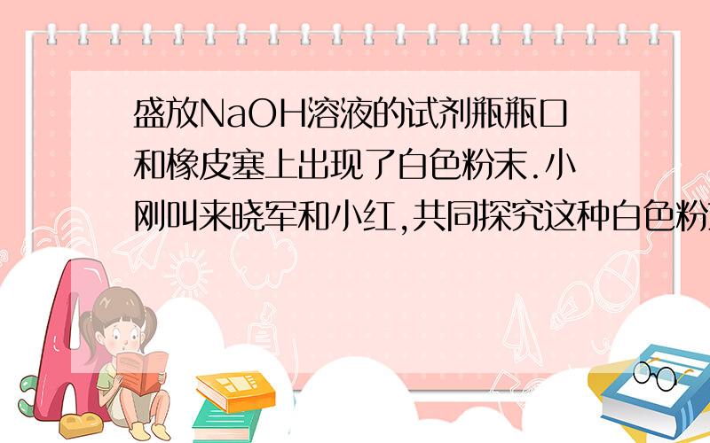 盛放NaOH溶液的试剂瓶瓶口和橡皮塞上出现了白色粉末.小刚叫来晓军和小红,共同探究这种白色粉末的成分.