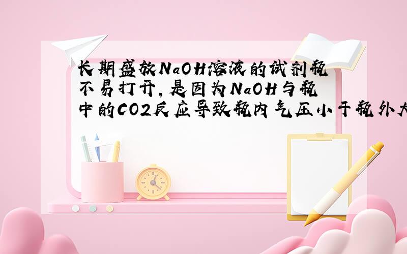 长期盛放NaOH溶液的试剂瓶不易打开,是因为NaOH与瓶中的CO2反应导致瓶内气压小于瓶外大气压的缘故.这句话对吗?为什