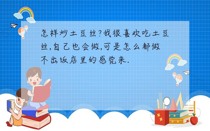 怎样炒土豆丝?我很喜欢吃土豆丝,自己也会做,可是怎么都做不出饭店里的感觉来.