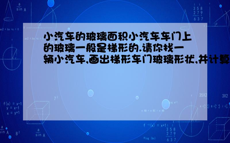 小汽车的玻璃面积小汽车车门上的玻璃一般是梯形的.请你找一辆小汽车,画出梯形车门玻璃形状,并计算玻璃的面积大约是多少.