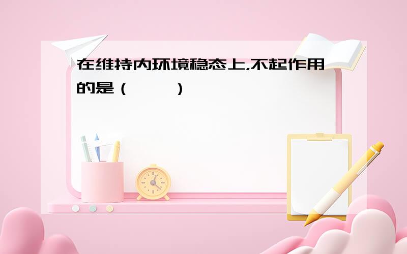 在维持内环境稳态上，不起作用的是（　　）