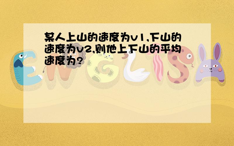 某人上山的速度为v1,下山的速度为v2,则他上下山的平均速度为?