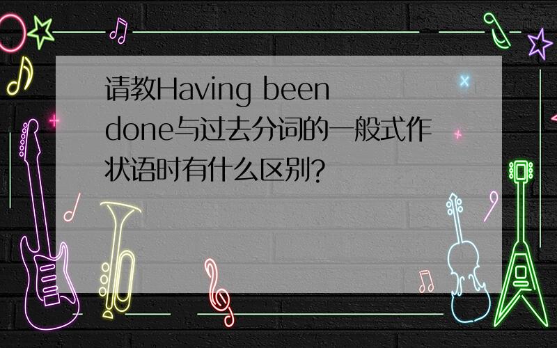 请教Having been done与过去分词的一般式作状语时有什么区别?