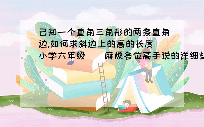 已知一个直角三角形的两条直角边,如何求斜边上的高的长度（小学六年级）（麻烦各位高手说的详细些~~~）