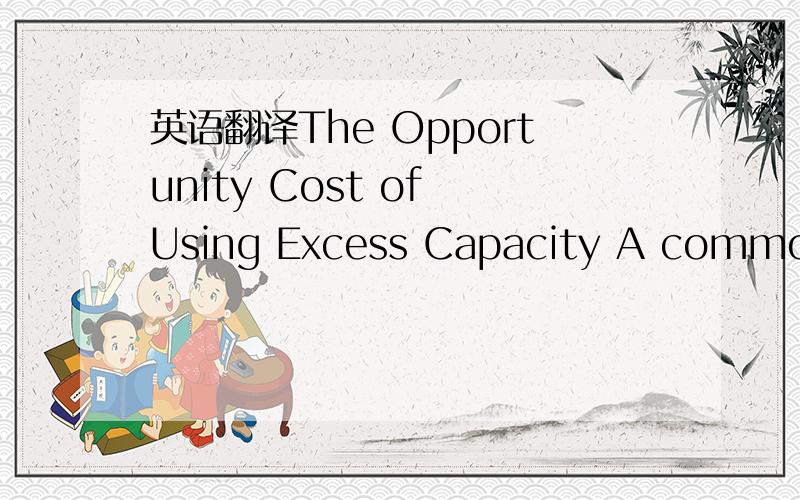 英语翻译The Opportunity Cost of Using Excess Capacity A common p