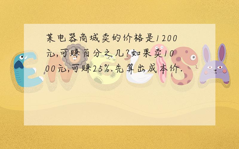 某电器商城卖的价格是1200元,可赚百分之几?如果卖1000元,可赚25%.先算出成本价.