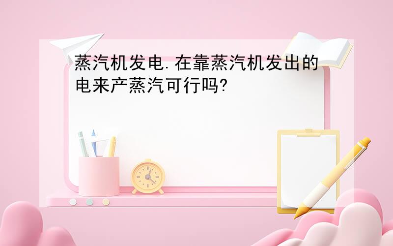 蒸汽机发电.在靠蒸汽机发出的电来产蒸汽可行吗?