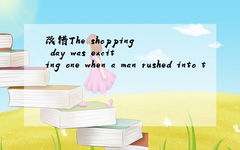 改错The shopping day was exciting one when a man rushed into t