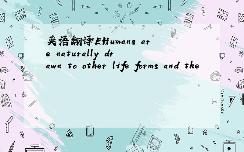 英语翻译EHumans are naturally drawn to other life forms and the