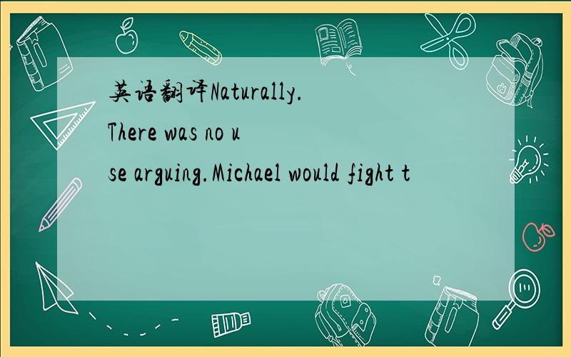 英语翻译Naturally.There was no use arguing.Michael would fight t