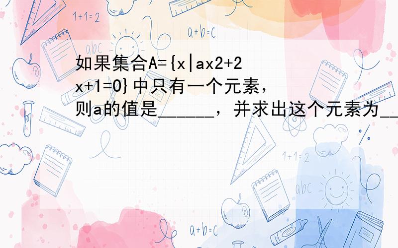 如果集合A={x|ax2+2x+1=0}中只有一个元素，则a的值是______，并求出这个元素为______．