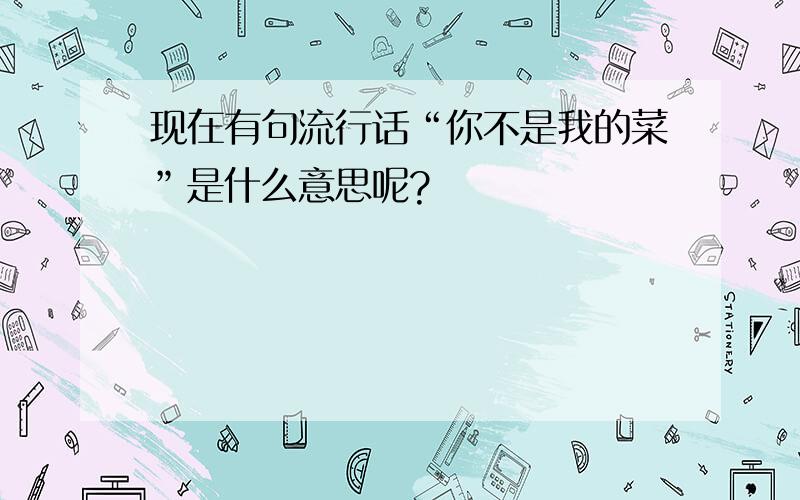 现在有句流行话“你不是我的菜”是什么意思呢?