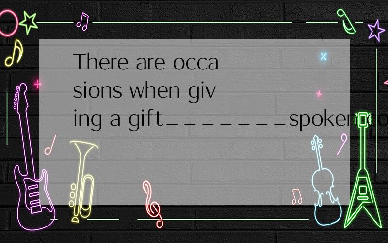 There are occasions when giving a gift_______spoken communic