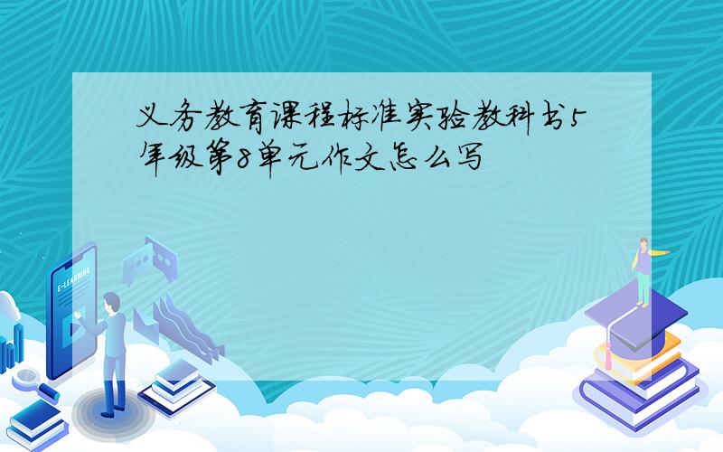 义务教育课程标准实验教科书5年级第8单元作文怎么写