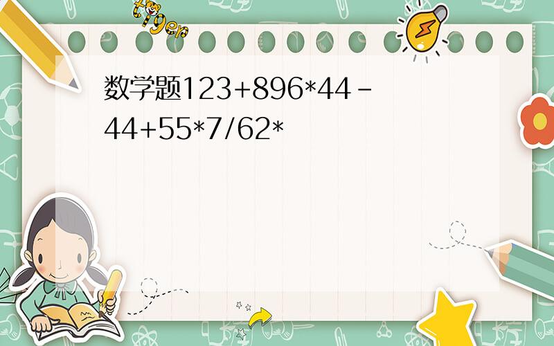 数学题123+896*44-44+55*7/62*