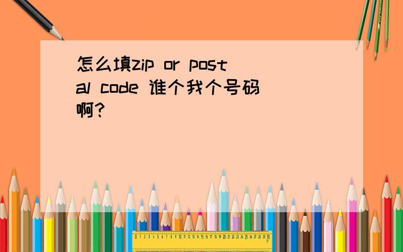 怎么填zip or postal code 谁个我个号码啊?