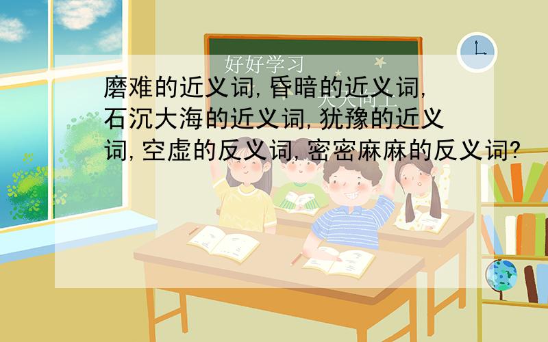 磨难的近义词,昏暗的近义词,石沉大海的近义词,犹豫的近义词,空虚的反义词,密密麻麻的反义词?