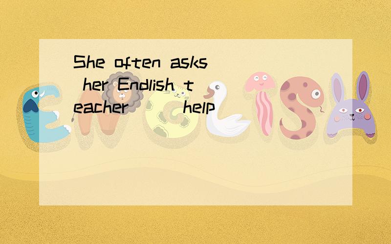 She often asks her Endlish teacher ( )help