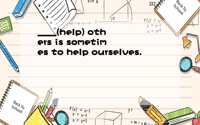 ____(help) others is sometimes to help ourselves.