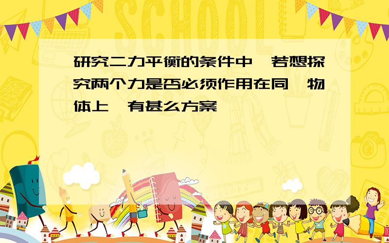 研究二力平衡的条件中,若想探究两个力是否必须作用在同一物体上,有甚么方案